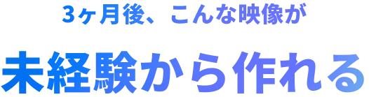 3ヶ月後、こんな映像が未経験から作れる